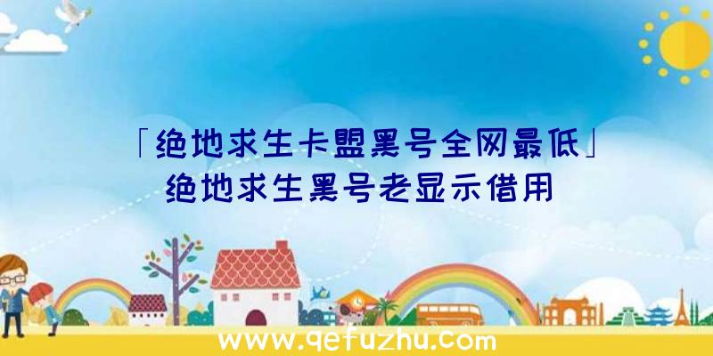 「绝地求生卡盟黑号全网最低」|绝地求生黑号老显示借用